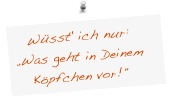 Wüsst' ich nur:
„Was geht in Deinem Köpfchen vor!"